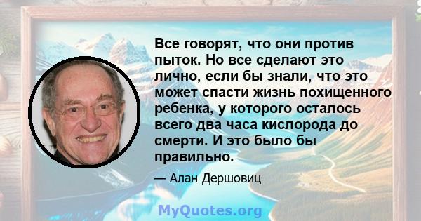 Все говорят, что они против пыток. Но все сделают это лично, если бы знали, что это может спасти жизнь похищенного ребенка, у которого осталось всего два часа кислорода до смерти. И это было бы правильно.