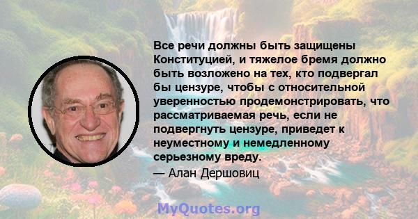 Все речи должны быть защищены Конституцией, и тяжелое бремя должно быть возложено на тех, кто подвергал бы цензуре, чтобы с относительной уверенностью продемонстрировать, что рассматриваемая речь, если не подвергнуть