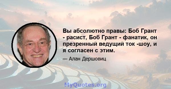 Вы абсолютно правы: Боб Грант - расист, Боб Грант - фанатик, он презренный ведущий ток -шоу, и я согласен с этим.