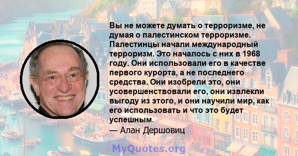 Вы не можете думать о терроризме, не думая о палестинском терроризме. Палестинцы начали международный терроризм. Это началось с них в 1968 году. Они использовали его в качестве первого курорта, а не последнего средства. 