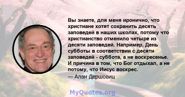 Вы знаете, для меня иронично, что христиане хотят сохранить десять заповедей в наших школах, потому что христианство отменило четыре из десяти заповедей. Например, День субботы в соответствии с десяти заповедей -