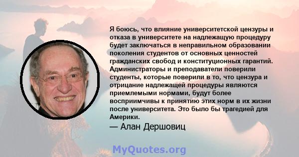 Я боюсь, что влияние университетской цензуры и отказа в университете на надлежащую процедуру будет заключаться в неправильном образовании поколения студентов от основных ценностей гражданских свобод и конституционных