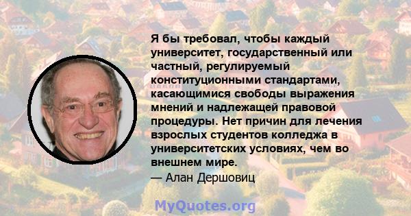 Я бы требовал, чтобы каждый университет, государственный или частный, регулируемый конституционными стандартами, касающимися свободы выражения мнений и надлежащей правовой процедуры. Нет причин для лечения взрослых