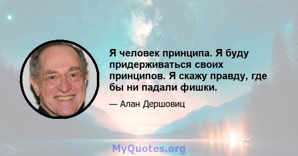 Я человек принципа. Я буду придерживаться своих принципов. Я скажу правду, где бы ни падали фишки.