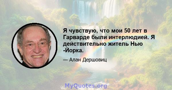 Я чувствую, что мои 50 лет в Гарварде были интерлюдией. Я действительно житель Нью -Йорка.