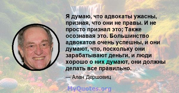 Я думаю, что адвокаты ужасны, призная, что они не правы. И не просто признал это; Также осознавая это. Большинство адвокатов очень успешны, и они думают, что, поскольку они зарабатывают деньги, и люди хорошо о них