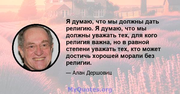 Я думаю, что мы должны дать религию. Я думаю, что мы должны уважать тех, для кого религия важна, но в равной степени уважать тех, кто может достичь хорошей морали без религии.