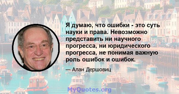 Я думаю, что ошибки - это суть науки и права. Невозможно представить ни научного прогресса, ни юридического прогресса, не понимая важную роль ошибок и ошибок.