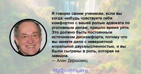 Я говорю своим ученикам, если вы когда -нибудь чувствуете себя комфортно с вашей ролью адвоката по уголовным делам, пришло время уйти. Это должно быть постоянным источником дискомфорта, потому что вы имеете дело с