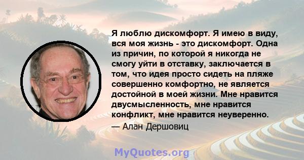 Я люблю дискомфорт. Я имею в виду, вся моя жизнь - это дискомфорт. Одна из причин, по которой я никогда не смогу уйти в отставку, заключается в том, что идея просто сидеть на пляже совершенно комфортно, не является