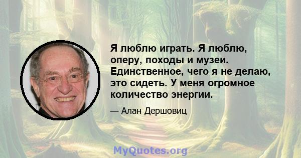 Я люблю играть. Я люблю, оперу, походы и музеи. Единственное, чего я не делаю, это сидеть. У меня огромное количество энергии.