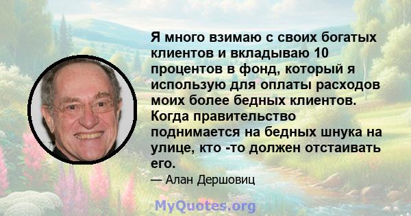 Я много взимаю с своих богатых клиентов и вкладываю 10 процентов в фонд, который я использую для оплаты расходов моих более бедных клиентов. Когда правительство поднимается на бедных шнука на улице, кто -то должен