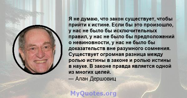 Я не думаю, что закон существует, чтобы прийти к истине. Если бы это произошло, у нас не было бы исключительных правил, у нас не было бы предположений о невиновности, у нас не было бы доказательств вне разумного