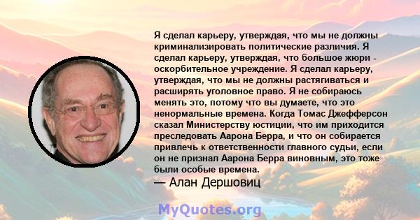 Я сделал карьеру, утверждая, что мы не должны криминализировать политические различия. Я сделал карьеру, утверждая, что большое жюри - оскорбительное учреждение. Я сделал карьеру, утверждая, что мы не должны