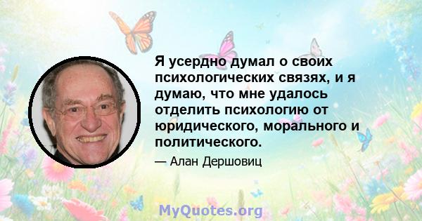 Я усердно думал о своих психологических связях, и я думаю, что мне удалось отделить психологию от юридического, морального и политического.