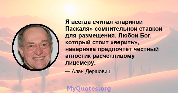 Я всегда считал «париной Паскаля» сомнительной ставкой для размещения. Любой Бог, который стоит «верить», наверняка предпочтет честный агностик расчетливому лицемеру.