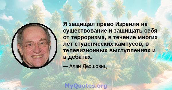 Я защищал право Израиля на существование и защищать себя от терроризма, в течение многих лет студенческих кампусов, в телевизионных выступлениях и в дебатах.