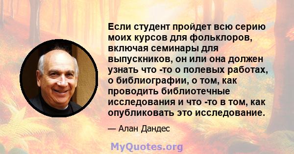 Если студент пройдет всю серию моих курсов для фольклоров, включая семинары для выпускников, он или она должен узнать что -то о полевых работах, о библиографии, о том, как проводить библиотечные исследования и что -то в 