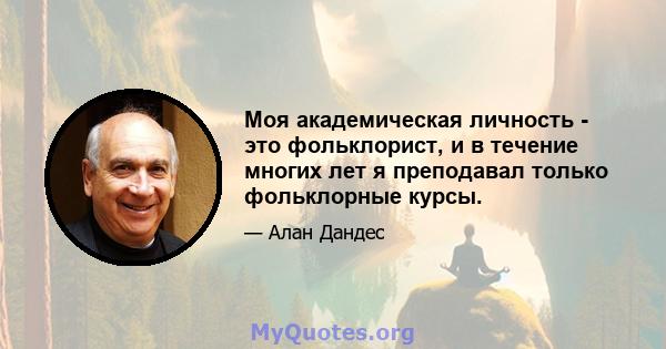 Моя академическая личность - это фольклорист, и в течение многих лет я преподавал только фольклорные курсы.