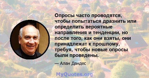 Опросы часто проводятся, чтобы попытаться дразнить или определить вероятные направления и тенденции, но после того, как они взяты, они принадлежат к прошлому, требуя, чтобы новые опросы были проведены.