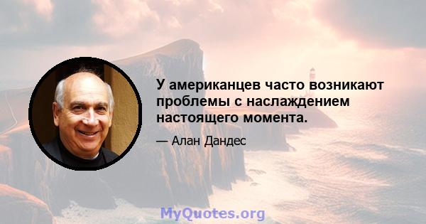 У американцев часто возникают проблемы с наслаждением настоящего момента.