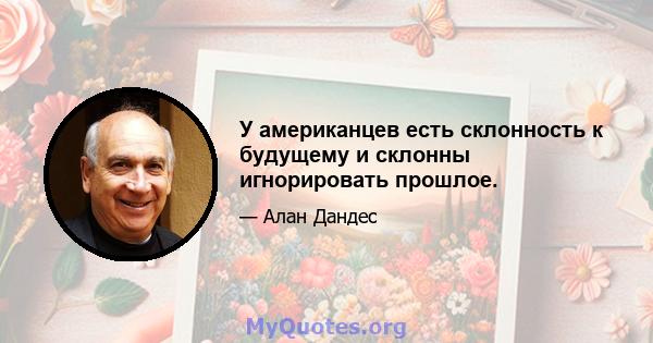 У американцев есть склонность к будущему и склонны игнорировать прошлое.