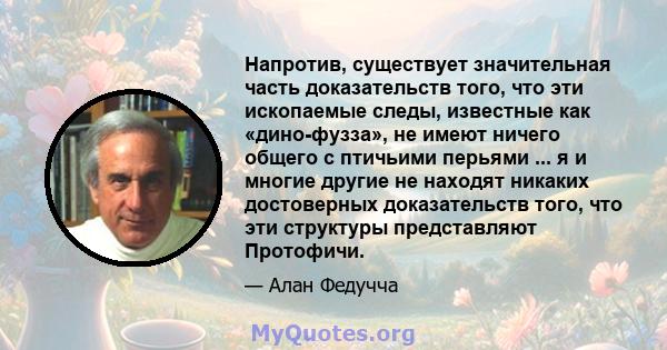 Напротив, существует значительная часть доказательств того, что эти ископаемые следы, известные как «дино-фузза», не имеют ничего общего с птичьими перьями ... я и многие другие не находят никаких достоверных