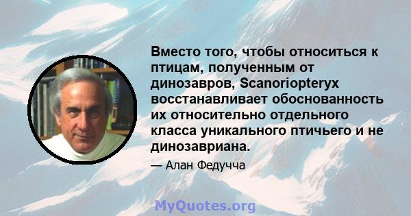 Вместо того, чтобы относиться к птицам, полученным от динозавров, Scanoriopteryx восстанавливает обоснованность их относительно отдельного класса уникального птичьего и не динозавриана.