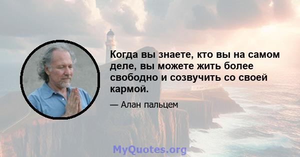 Когда вы знаете, кто вы на самом деле, вы можете жить более свободно и созвучить со своей кармой.