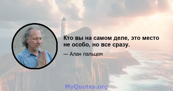 Кто вы на самом деле, это место не особо, но все сразу.