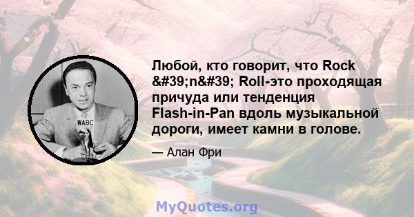 Любой, кто говорит, что Rock 'n' Roll-это проходящая причуда или тенденция Flash-in-Pan вдоль музыкальной дороги, имеет камни в голове.