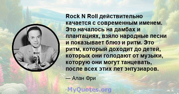 Rock N Roll действительно качается с современным именем. Это началось на дамбах и плантациях, взяло народные песни и показывает блюз и ритм. Это ритм, который доходит до детей, которых они голодают от музыки, которую