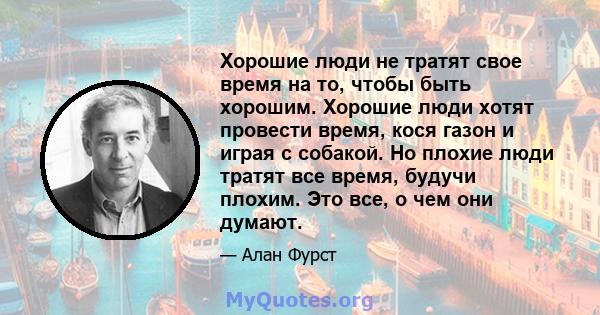 Хорошие люди не тратят свое время на то, чтобы быть хорошим. Хорошие люди хотят провести время, кося газон и играя с собакой. Но плохие люди тратят все время, будучи плохим. Это все, о чем они думают.