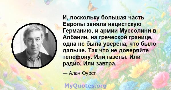 И, поскольку большая часть Европы заняла нацистскую Германию, и армии Муссолини в Албании, на греческой границе, одна не была уверена, что было дальше. Так что не доверяйте телефону. Или газеты. Или радио. Или завтра.