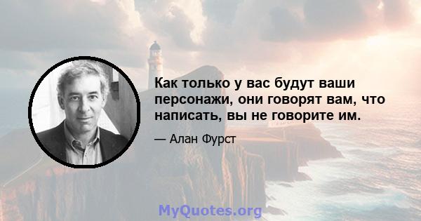 Как только у вас будут ваши персонажи, они говорят вам, что написать, вы не говорите им.