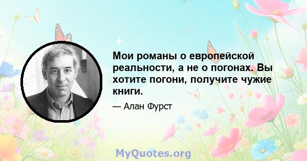 Мои романы о европейской реальности, а не о погонах. Вы хотите погони, получите чужие книги.