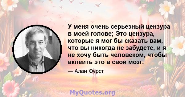 У меня очень серьезный цензура в моей голове; Это цензура, которые я мог бы сказать вам, что вы никогда не забудете, и я не хочу быть человеком, чтобы вклеить это в свой мозг.