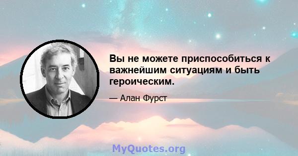 Вы не можете приспособиться к важнейшим ситуациям и быть героическим.