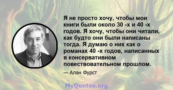 Я не просто хочу, чтобы мои книги были около 30 -х и 40 -х годов. Я хочу, чтобы они читали, как будто они были написаны тогда. Я думаю о них как о романах 40 -х годов, написанных в консервативном повествовательном