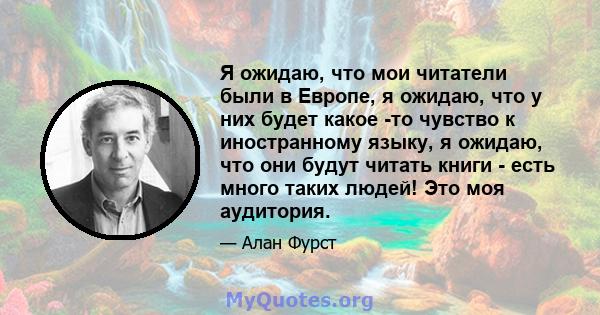 Я ожидаю, что мои читатели были в Европе, я ожидаю, что у них будет какое -то чувство к иностранному языку, я ожидаю, что они будут читать книги - есть много таких людей! Это моя аудитория.