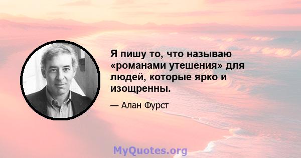 Я пишу то, что называю «романами утешения» для людей, которые ярко и изощренны.