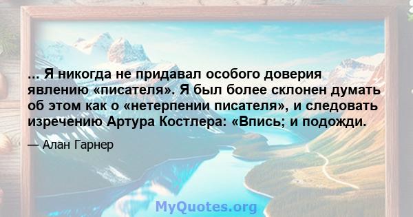 ... Я никогда не придавал особого доверия явлению «писателя». Я был более склонен думать об этом как о «нетерпении писателя», и следовать изречению Артура Костлера: «Впись; и подожди.