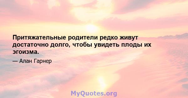 Притяжательные родители редко живут достаточно долго, чтобы увидеть плоды их эгоизма.