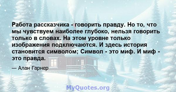 Работа рассказчика - говорить правду. Но то, что мы чувствуем наиболее глубоко, нельзя говорить только в словах. На этом уровне только изображения подключаются. И здесь история становится символом; Символ - это миф. И