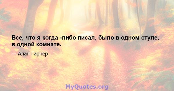 Все, что я когда -либо писал, было в одном стуле, в одной комнате.