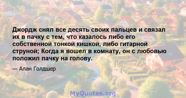 Джордж снял все десять своих пальцев и связал их в пачку с тем, что казалось либо его собственной тонкой кишкой, либо гитарной струной; Когда я вошел в комнату, он с любовью положил пачку на голову.