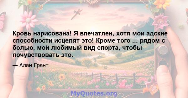 Кровь нарисована! Я впечатлен, хотя мои адские способности исцелят это! Кроме того ... рядом с болью, мой любимый вид спорта, чтобы почувствовать это.