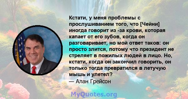 Кстати, у меня проблемы с прослушиванием того, что [Чейни] иногда говорит из -за крови, которая капает от его зубов, когда он разговаривает, но мой ответ таков: он просто злится, потому что президент не стреляет в