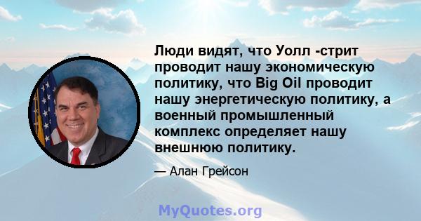 Люди видят, что Уолл -стрит проводит нашу экономическую политику, что Big Oil проводит нашу энергетическую политику, а военный промышленный комплекс определяет нашу внешнюю политику.