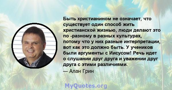 Быть христианином не означает, что существует один способ жить христианской жизнью, люди делают это по -разному в разных культурах, потому что у них разные интерпретации, вот как это должно быть. У учеников были